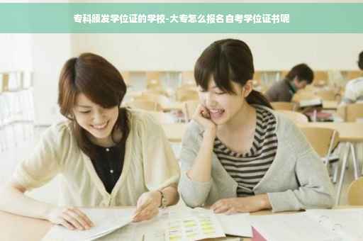 专科颁发学位证的学校-大专怎么报名自考学位证书呢