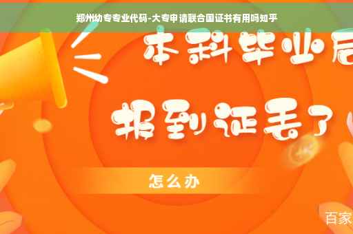 郑州幼专专业代码-大专申请联合国证书有用吗知乎