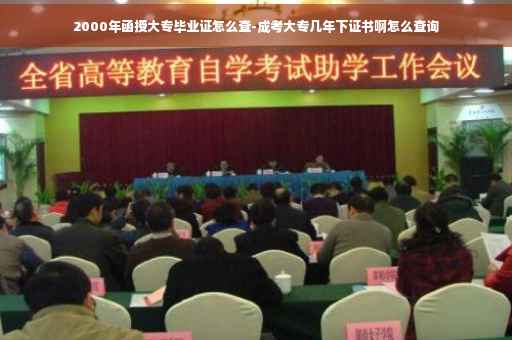 2000年函授大专毕业证怎么查-成考大专几年下证书啊怎么查询