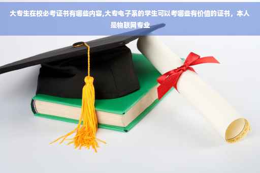 大专生在校必考证书有哪些内容,大专电子系的学生可以考哪些有价值的证书，本人是物联网专业