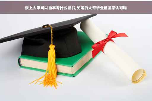没上大学可以自学考什么证书,免考的大专毕业证国家认可吗