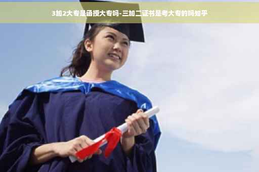 3加2大专是函授大专吗-三加二证书是考大专的吗知乎