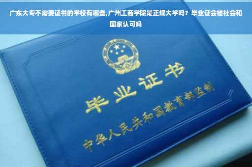 广东大专不需要证书的学校有哪些,广州工商学院是正规大学吗？毕业证会被社会和国家认可吗