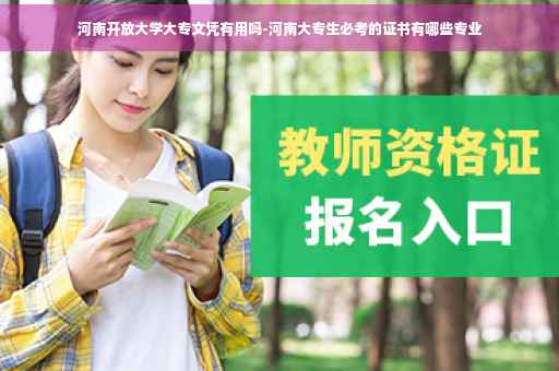河南开放大学大专文凭有用吗-河南大专生必考的证书有哪些专业