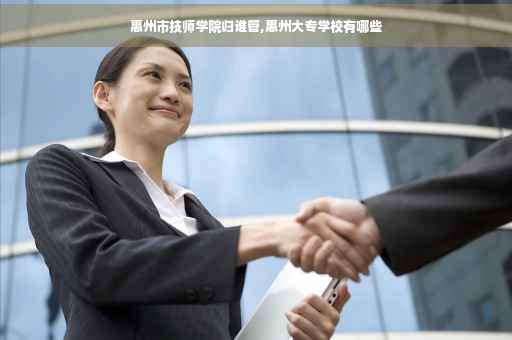 惠州市技师学院归谁管,惠州大专学校有哪些