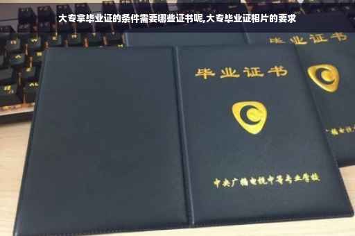 大专拿毕业证的条件需要哪些证书呢,大专毕业证相片的要求
