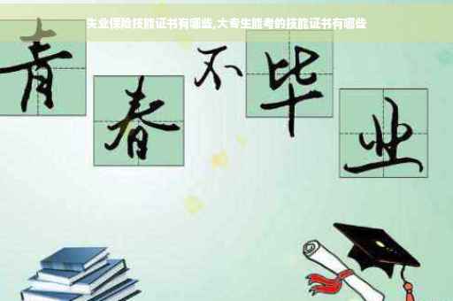 失业保险技能证书有哪些,大专生能考的技能证书有哪些