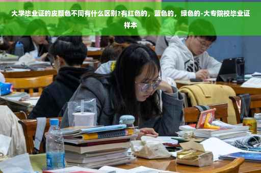 大学毕业证的皮颜色不同有什么区别?有红色的，蓝色的，绿色的-大专院校毕业证样本