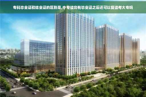 专科毕业证和结业证的区别是,中专读完有毕业证之后还可以复读考大专吗