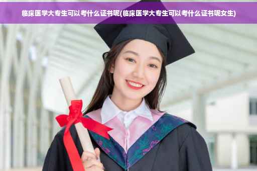 临床医学大专生可以考什么证书呢(临床医学大专生可以考什么证书呢女生)