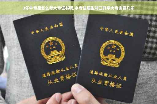 3年中专后怎么考大专证书呢,中专往届生对口升学大专需要几年