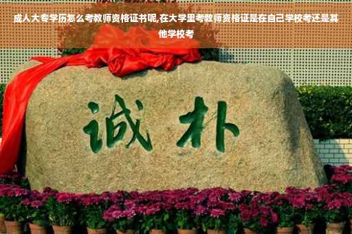 成人大专学历怎么考教师资格证书呢,在大学里考教师资格证是在自己学校考还是其他学校考