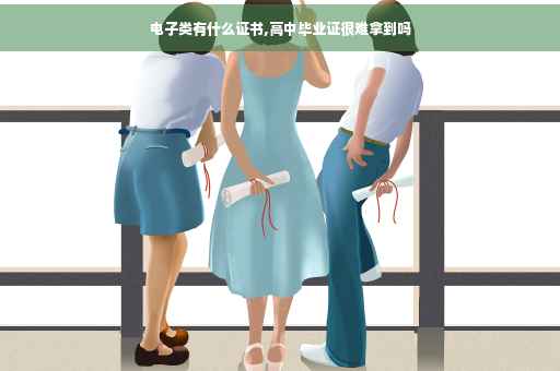 电子类有什么证书,高中毕业证很难拿到吗