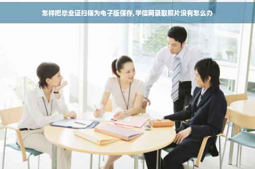 怎样把毕业证扫描为电子版保存,学信网录取照片没有怎么办