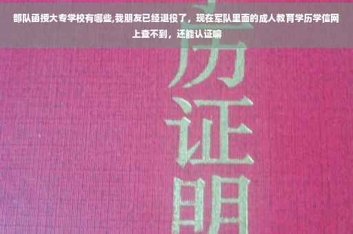 部队函授大专学校有哪些,我朋友已经退役了，现在军队里面的成人教育学历学信网上查不到，还能认证嘛