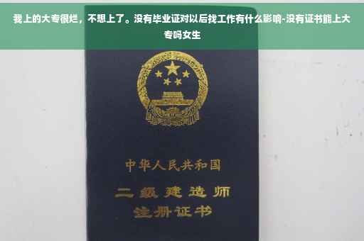 我上的大专很烂，不想上了。没有毕业证对以后找工作有什么影响-没有证书能上大专吗女生