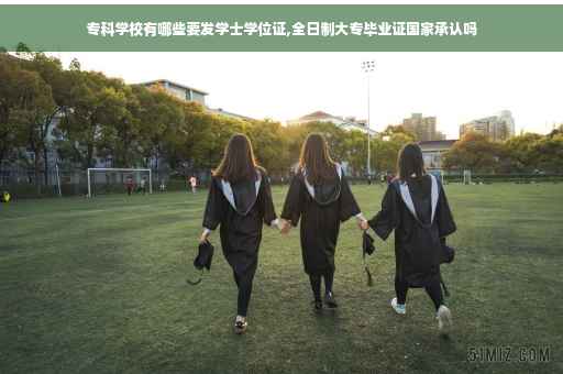 专科学校有哪些要发学士学位证,全日制大专毕业证国家承认吗