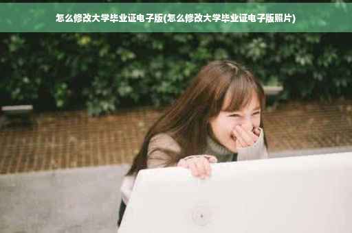 怎么修改大学毕业证电子版(怎么修改大学毕业证电子版照片)