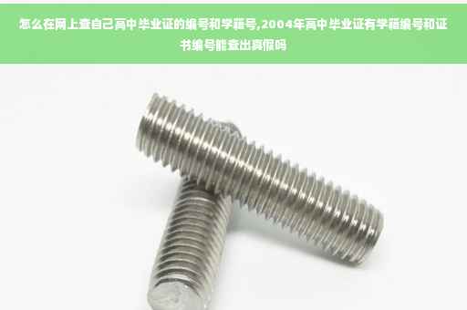 怎么在网上查自己高中毕业证的编号和学籍号,2004年高中毕业证有学籍编号和证书编号能查出真假吗
