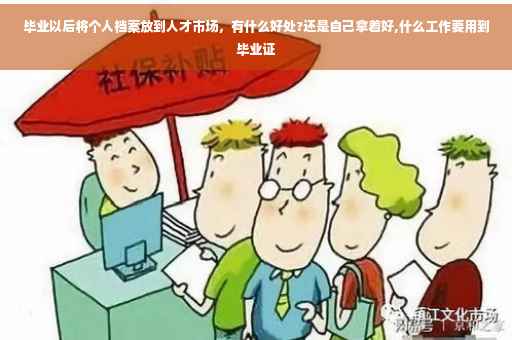 毕业以后将个人档案放到人才市场，有什么好处?还是自己拿着好,什么工作要用到毕业证