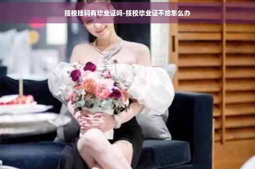 技校挂科有毕业证吗-技校毕业证不给怎么办