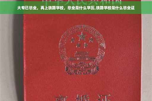 大专已毕业，再上铁路学校，毕业是什么学历,铁路学校是什么毕业证
