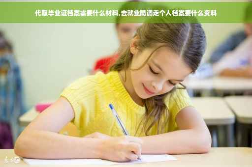 代取毕业证档案需要什么材料,去就业局调走个人档案要什么资料