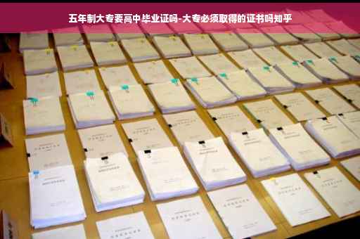 五年制大专要高中毕业证吗-大专必须取得的证书吗知乎