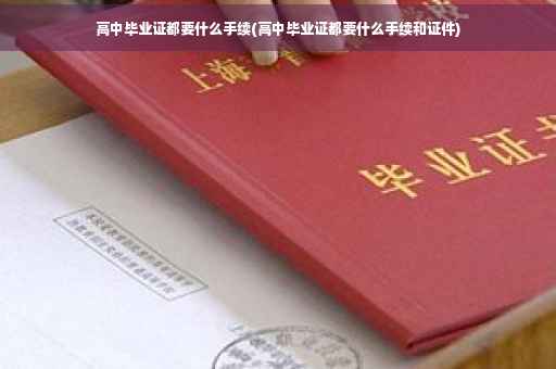 高中毕业证都要什么手续(高中毕业证都要什么手续和证件)