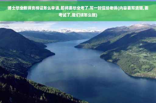 博士毕业教师资格证怎么申请,即将要毕业考了.写一封信给老师(内容要写清楚,要考试了,我们该怎么做)