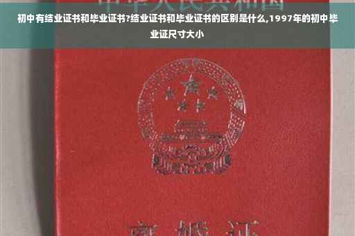 初中有结业证书和毕业证书?结业证书和毕业证书的区别是什么,1997年的初中毕业证尺寸大小