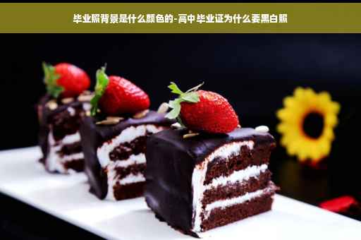 毕业照背景是什么颜色的-高中毕业证为什么要黑白照