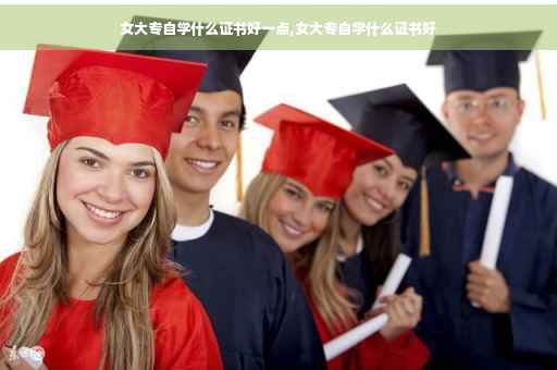 女大专自学什么证书好一点,女大专自学什么证书好