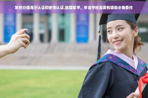 怎样办理海牙认证和使馆认证,韩国留学，申请学校需要有哪些必备条件
