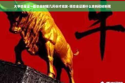 大学毕业证一般毕业时候几月份才给发-领毕业证要什么资料和材料呢