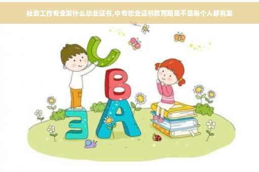 社会工作专业发什么毕业证书,中专毕业证书教育局是不是每个人都有发