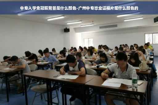 中专入学免冠照背景是什么颜色-广州中专毕业证相片是什么颜色的