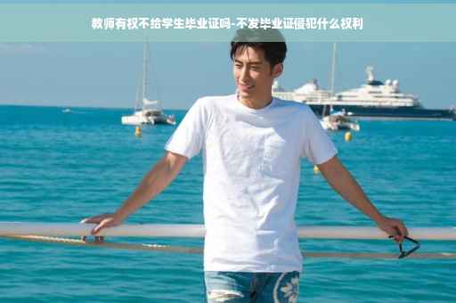 教师有权不给学生毕业证吗-不发毕业证侵犯什么权利