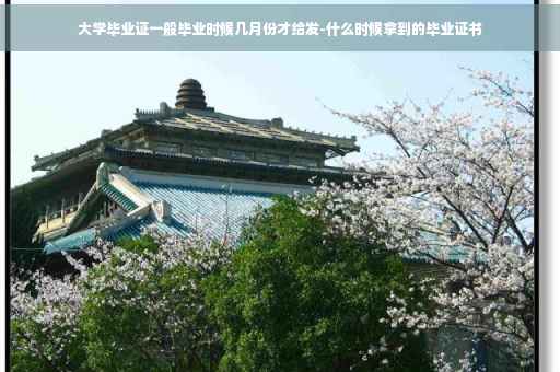 大学毕业证一般毕业时候几月份才给发-什么时候拿到的毕业证书