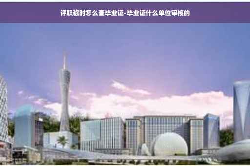 评职称时怎么查毕业证-毕业证什么单位审核的