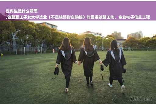 定向生是什么意思
,铁路职工子女大学毕业（不是铁路指定院校）能否进铁路工作，专业电子信息工程