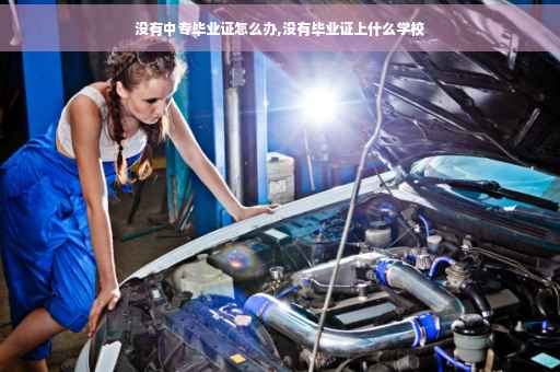 没有中专毕业证怎么办,没有毕业证上什么学校
