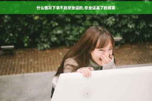 什么情况下拿不到毕业证的,毕业证丢了的危害