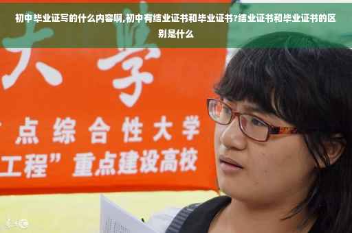初中毕业证写的什么内容啊,初中有结业证书和毕业证书?结业证书和毕业证书的区别是什么