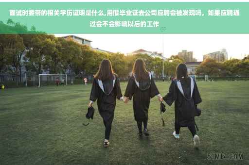 面试时要带的相关学历证明是什么,用假毕业证去公司应聘会被发现吗，如果应聘通过会不会影响以后的工作