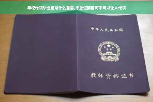 学校代领毕业证是什么意思,毕业证到底可不可以让人代领