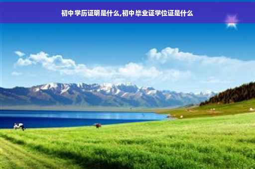 初中学历证明是什么,初中毕业证学位证是什么