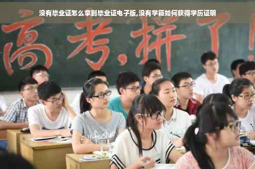 没有毕业证怎么拿到毕业证电子版,没有学籍如何获得学历证明
