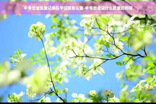 中专毕业生登记表在学信网怎么查-中专毕业证什么能查到的啊