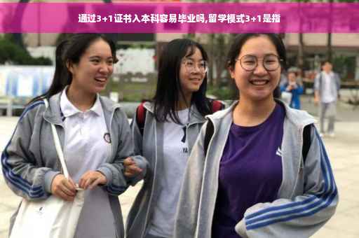 通过3+1证书入本科容易毕业吗,留学模式3+1是指
